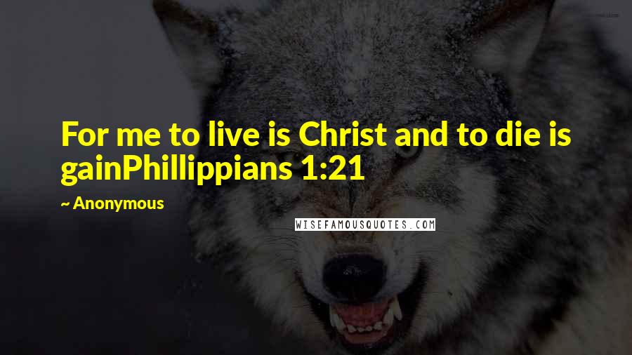 Anonymous Quotes: For me to live is Christ and to die is gainPhillippians 1:21