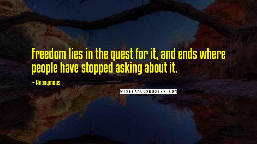 Anonymous Quotes: Freedom lies in the quest for it, and ends where people have stopped asking about it.