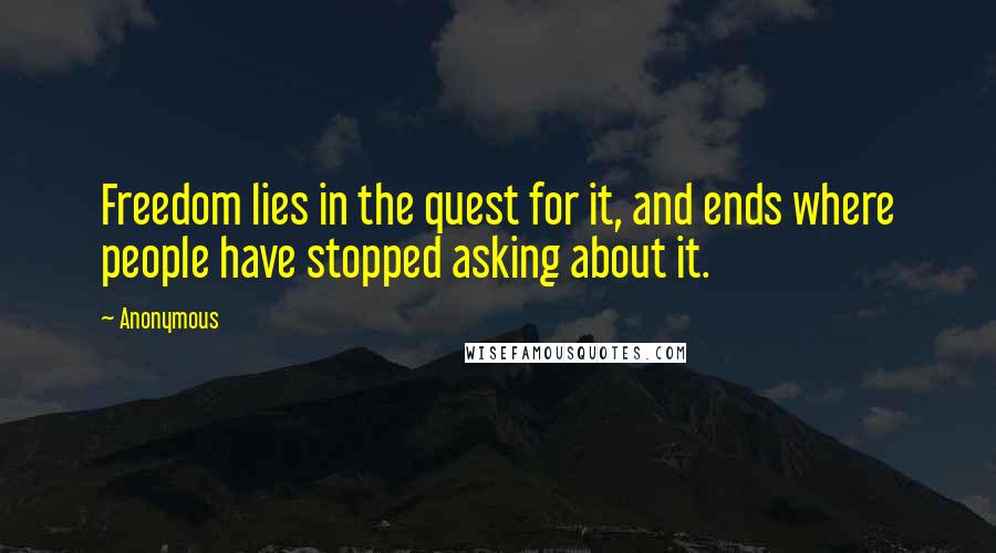 Anonymous Quotes: Freedom lies in the quest for it, and ends where people have stopped asking about it.