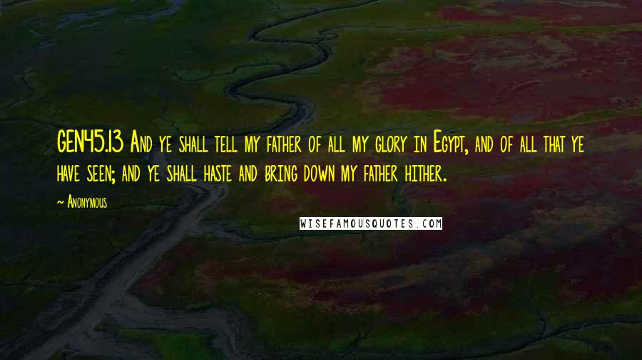 Anonymous Quotes: GEN45.13 And ye shall tell my father of all my glory in Egypt, and of all that ye have seen; and ye shall haste and bring down my father hither.