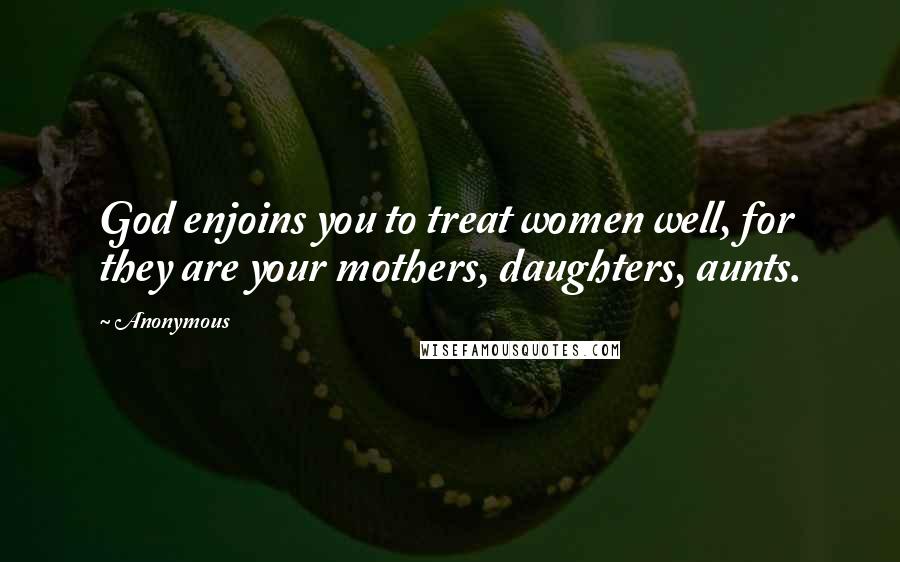 Anonymous Quotes: God enjoins you to treat women well, for they are your mothers, daughters, aunts.