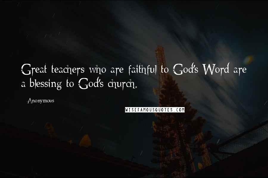 Anonymous Quotes: Great teachers who are faithful to God's Word are a blessing to God's church.