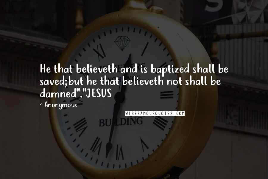 Anonymous Quotes: He that believeth and is baptized shall be saved;but he that believeth not shall be damned"."JESUS