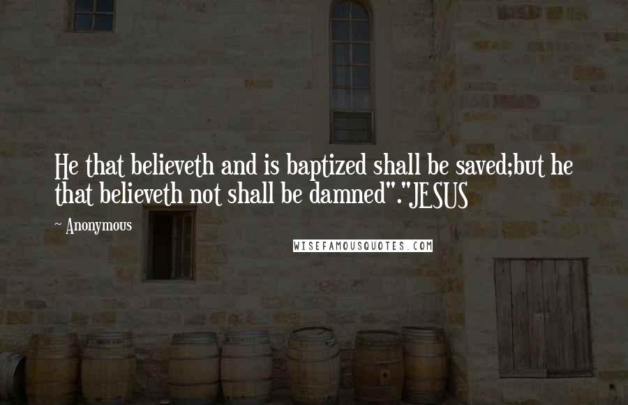 Anonymous Quotes: He that believeth and is baptized shall be saved;but he that believeth not shall be damned"."JESUS