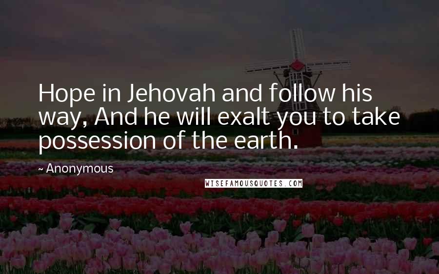 Anonymous Quotes: Hope in Jehovah and follow his way, And he will exalt you to take possession of the earth.