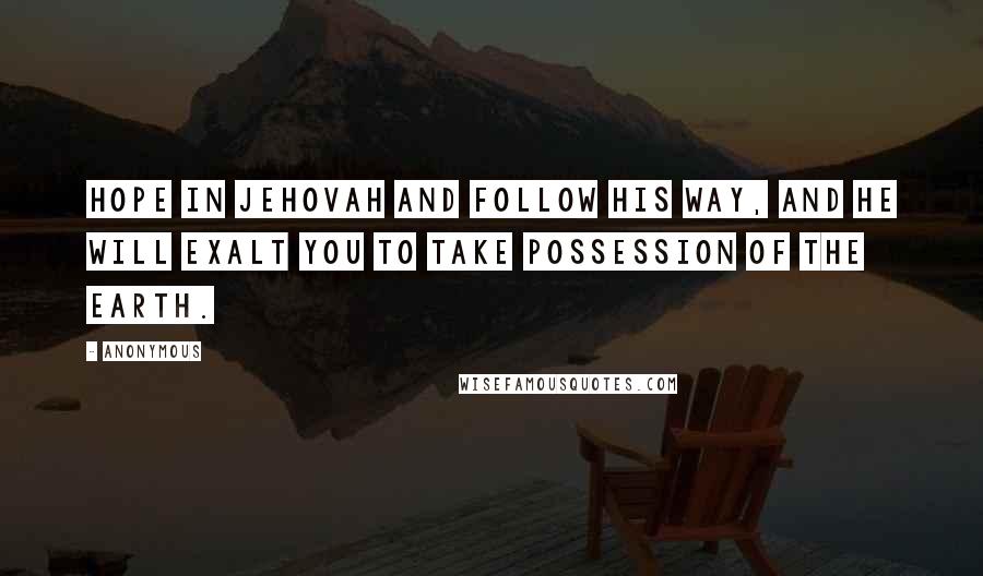 Anonymous Quotes: Hope in Jehovah and follow his way, And he will exalt you to take possession of the earth.