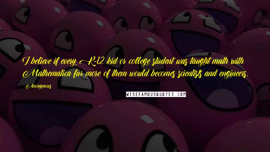 Anonymous Quotes: I believe if every K-12 kid or college student was taught math with Mathematica far more of them would becomes scientists and engineers.