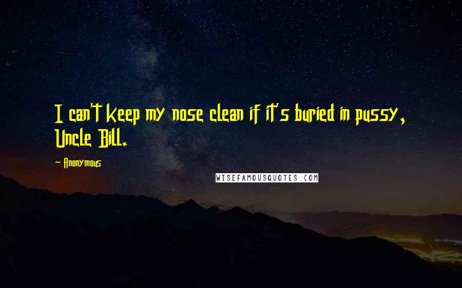 Anonymous Quotes: I can't keep my nose clean if it's buried in pussy, Uncle Bill.