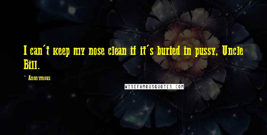 Anonymous Quotes: I can't keep my nose clean if it's buried in pussy, Uncle Bill.