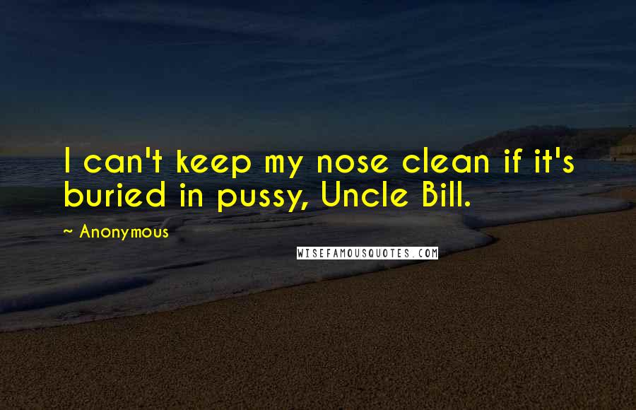 Anonymous Quotes: I can't keep my nose clean if it's buried in pussy, Uncle Bill.