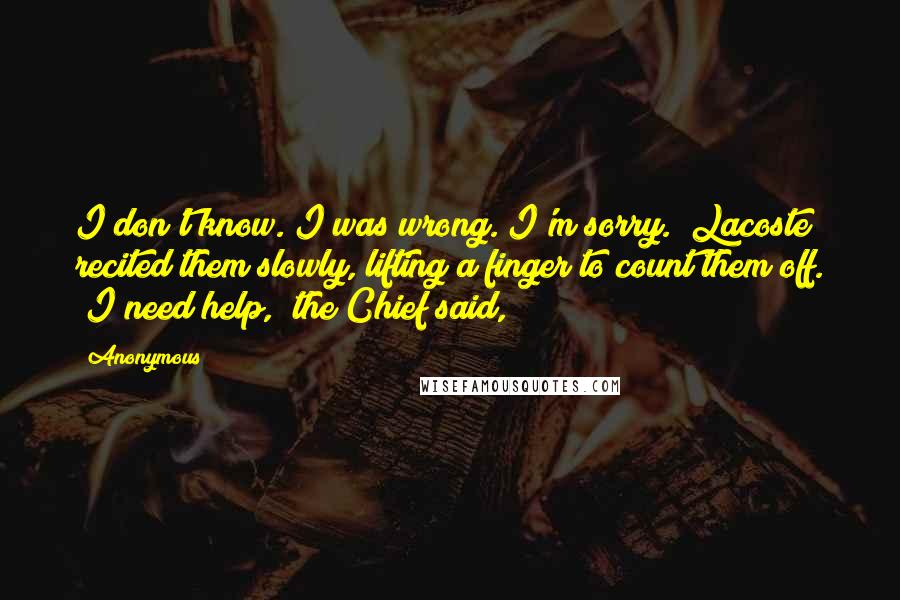 Anonymous Quotes: I don't know. I was wrong. I'm sorry." Lacoste recited them slowly, lifting a finger to count them off. "I need help," the Chief said,