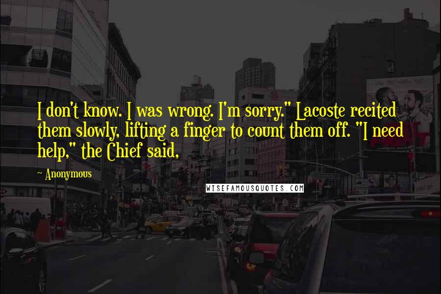 Anonymous Quotes: I don't know. I was wrong. I'm sorry." Lacoste recited them slowly, lifting a finger to count them off. "I need help," the Chief said,