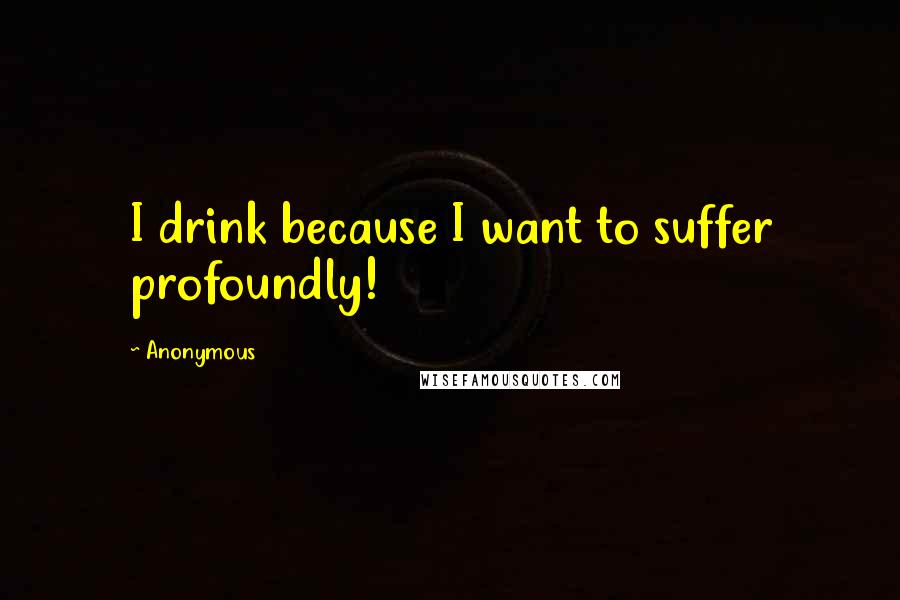 Anonymous Quotes: I drink because I want to suffer profoundly!