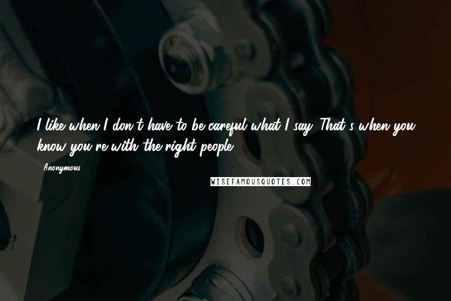 Anonymous Quotes: I like when I don't have to be careful what I say. That's when you know you're with the right people.