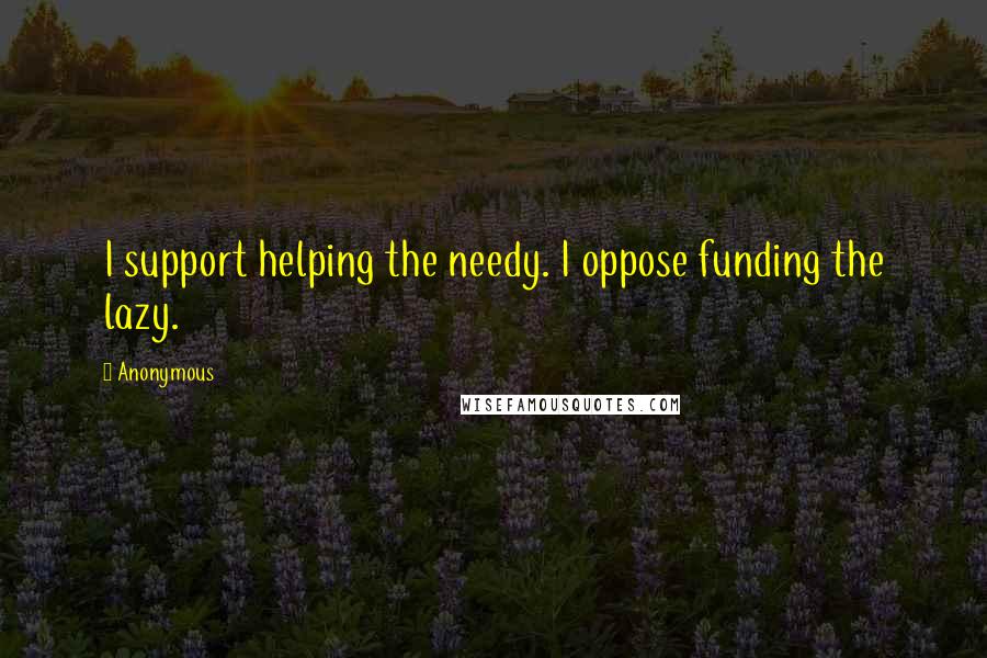 Anonymous Quotes: I support helping the needy. I oppose funding the lazy.