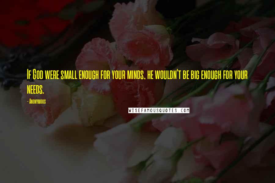 Anonymous Quotes: If God were small enough for your minds, he wouldn't be big enough for your needs.