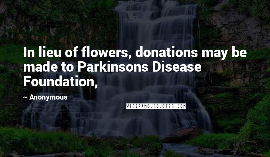 Anonymous Quotes: In lieu of flowers, donations may be made to Parkinsons Disease Foundation,