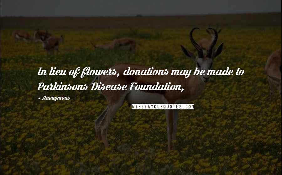 Anonymous Quotes: In lieu of flowers, donations may be made to Parkinsons Disease Foundation,