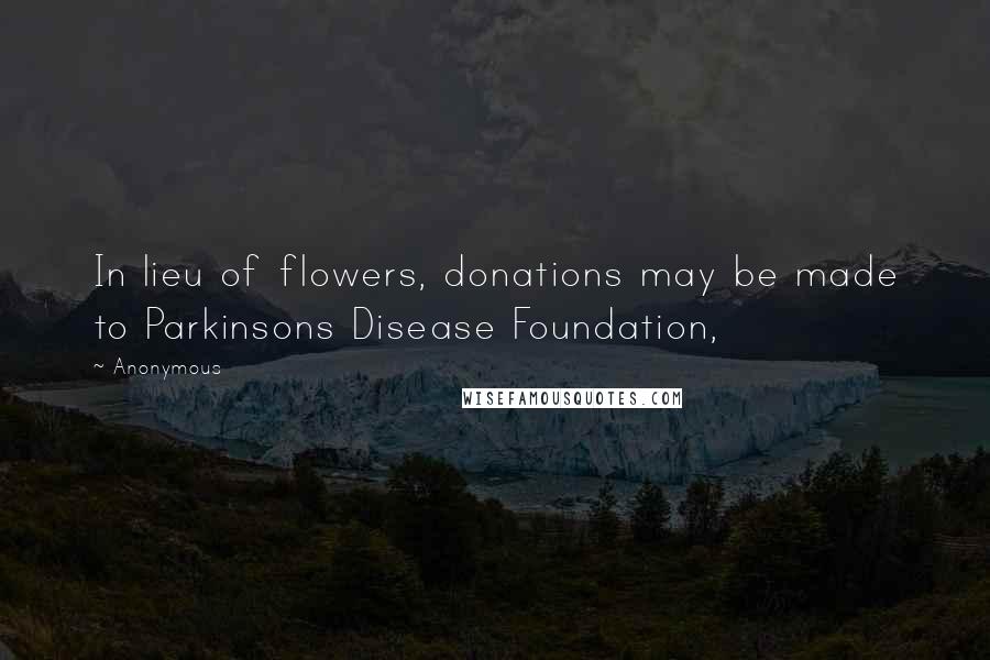 Anonymous Quotes: In lieu of flowers, donations may be made to Parkinsons Disease Foundation,