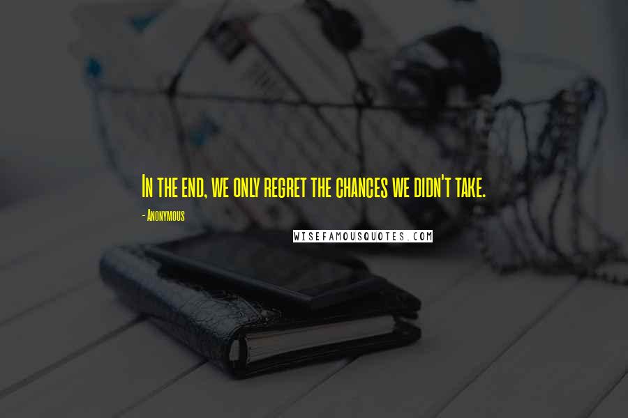 Anonymous Quotes: In the end, we only regret the chances we didn't take.