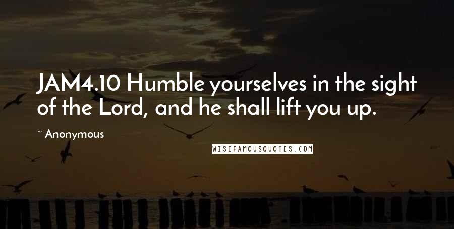 Anonymous Quotes: JAM4.10 Humble yourselves in the sight of the Lord, and he shall lift you up.