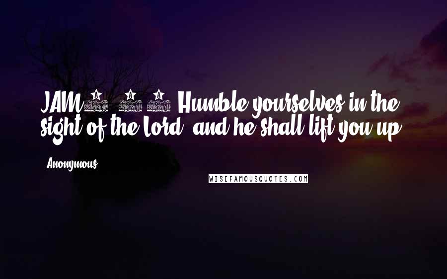 Anonymous Quotes: JAM4.10 Humble yourselves in the sight of the Lord, and he shall lift you up.