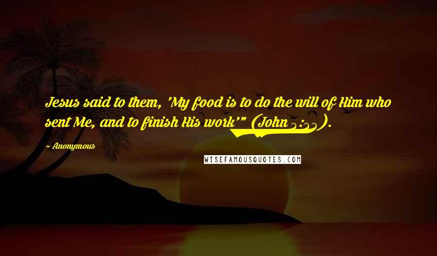 Anonymous Quotes: Jesus said to them, 'My food is to do the will of Him who sent Me, and to finish His work'" (John 4:34).