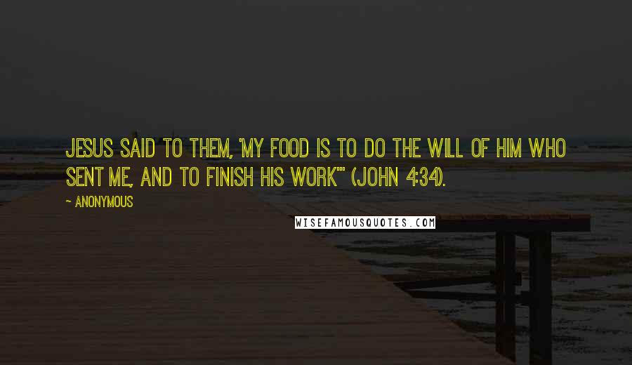 Anonymous Quotes: Jesus said to them, 'My food is to do the will of Him who sent Me, and to finish His work'" (John 4:34).