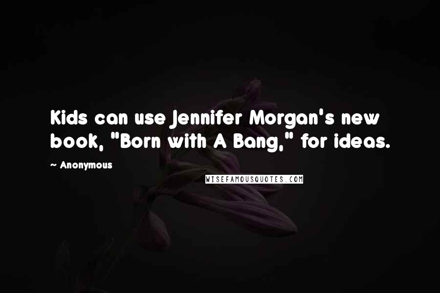 Anonymous Quotes: Kids can use Jennifer Morgan's new book, "Born with A Bang," for ideas.