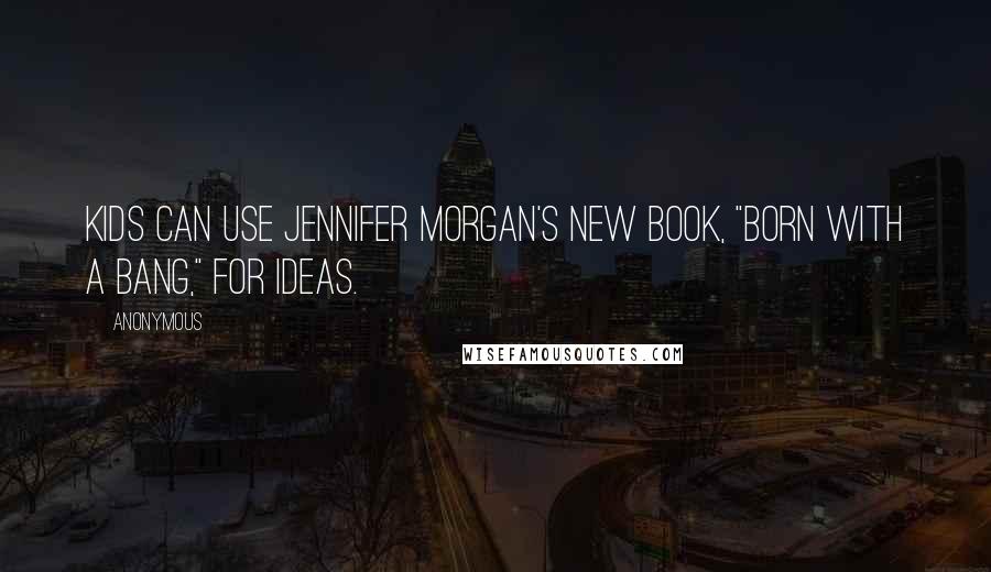 Anonymous Quotes: Kids can use Jennifer Morgan's new book, "Born with A Bang," for ideas.