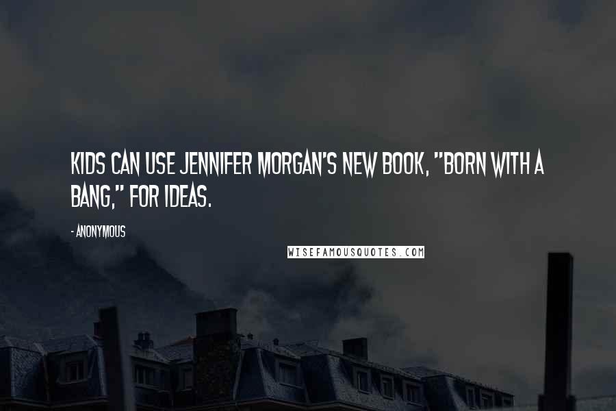 Anonymous Quotes: Kids can use Jennifer Morgan's new book, "Born with A Bang," for ideas.