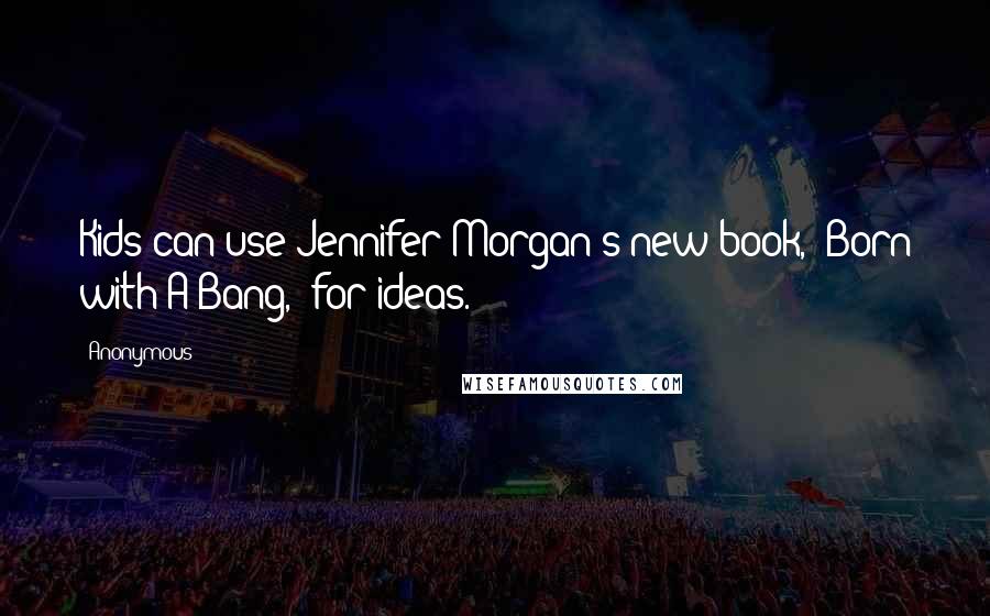 Anonymous Quotes: Kids can use Jennifer Morgan's new book, "Born with A Bang," for ideas.