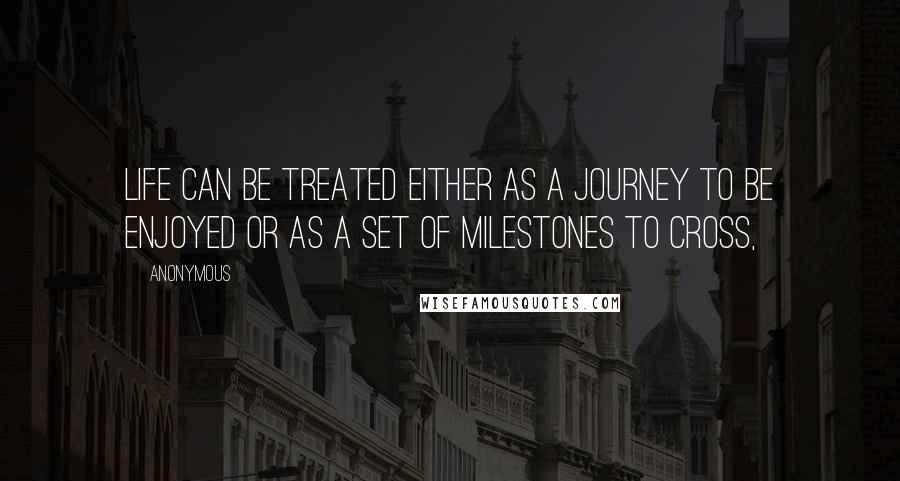 Anonymous Quotes: Life can be treated either as a journey to be enjoyed or as a set of milestones to cross,