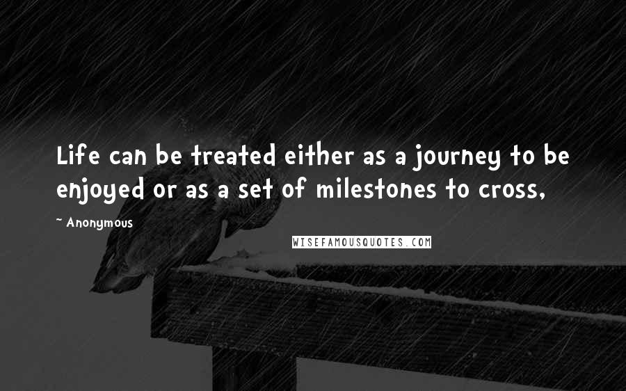 Anonymous Quotes: Life can be treated either as a journey to be enjoyed or as a set of milestones to cross,