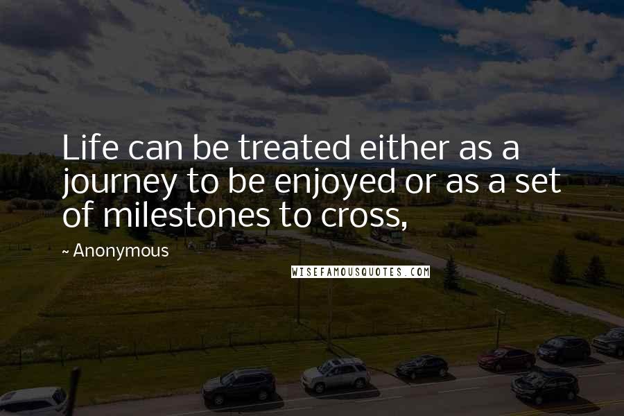 Anonymous Quotes: Life can be treated either as a journey to be enjoyed or as a set of milestones to cross,