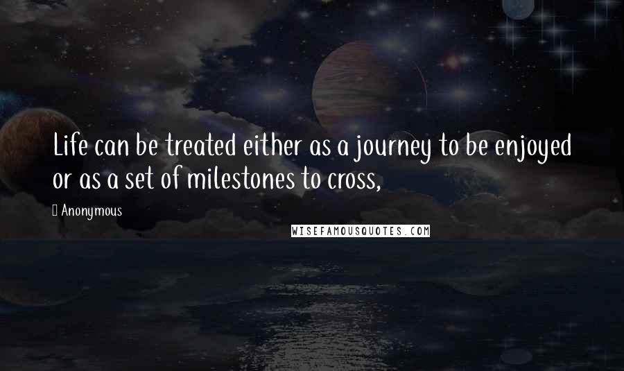 Anonymous Quotes: Life can be treated either as a journey to be enjoyed or as a set of milestones to cross,