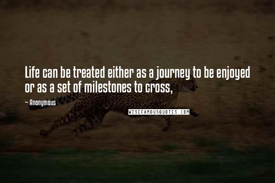 Anonymous Quotes: Life can be treated either as a journey to be enjoyed or as a set of milestones to cross,