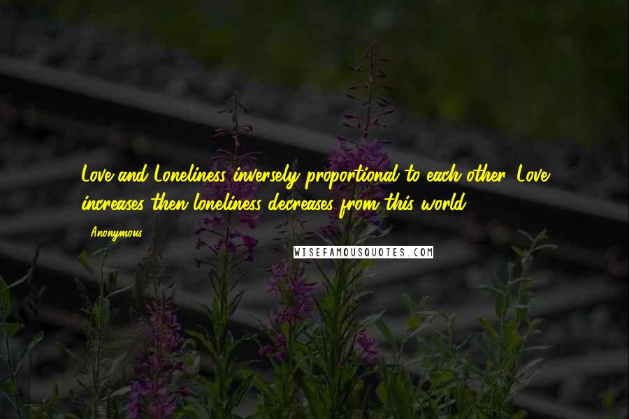 Anonymous Quotes: Love and Loneliness inversely proportional to each other. Love increases then loneliness decreases from this world.