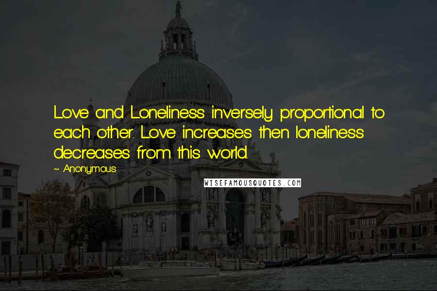 Anonymous Quotes: Love and Loneliness inversely proportional to each other. Love increases then loneliness decreases from this world.