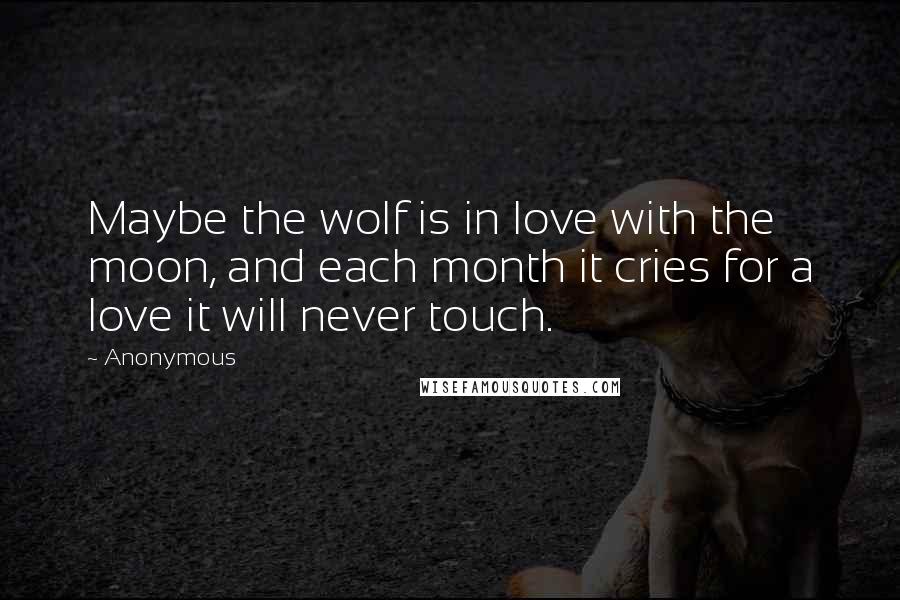 Anonymous Quotes: Maybe the wolf is in love with the moon, and each month it cries for a love it will never touch.