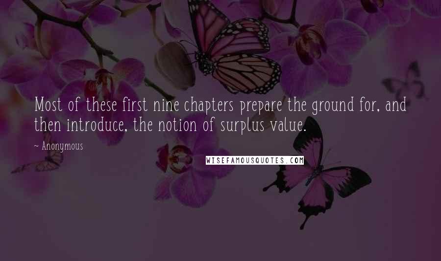 Anonymous Quotes: Most of these first nine chapters prepare the ground for, and then introduce, the notion of surplus value.