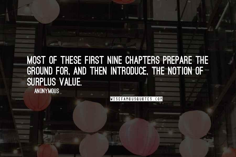 Anonymous Quotes: Most of these first nine chapters prepare the ground for, and then introduce, the notion of surplus value.