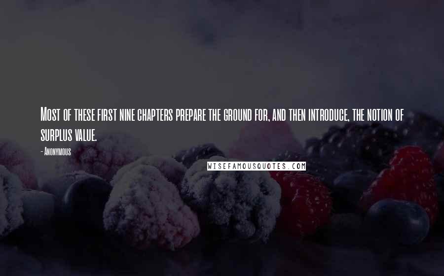 Anonymous Quotes: Most of these first nine chapters prepare the ground for, and then introduce, the notion of surplus value.