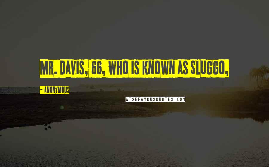 Anonymous Quotes: Mr. Davis, 66, who is known as Sluggo,