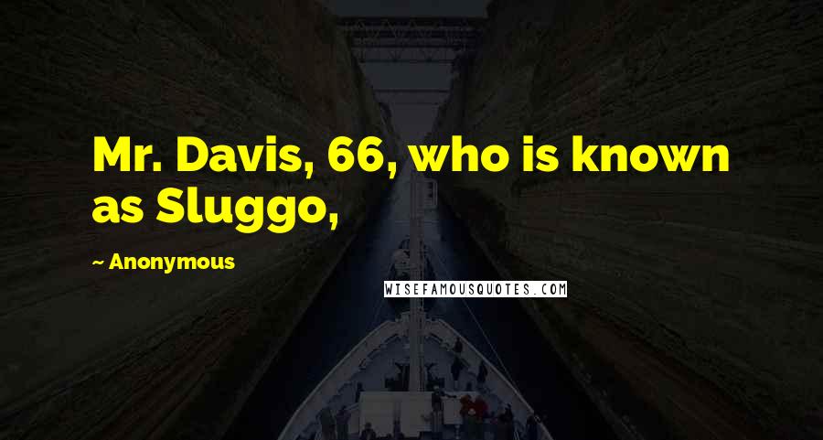 Anonymous Quotes: Mr. Davis, 66, who is known as Sluggo,