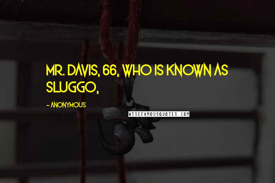 Anonymous Quotes: Mr. Davis, 66, who is known as Sluggo,