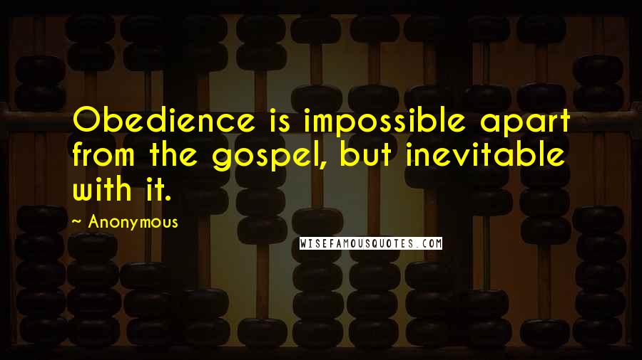 Anonymous Quotes: Obedience is impossible apart from the gospel, but inevitable with it.