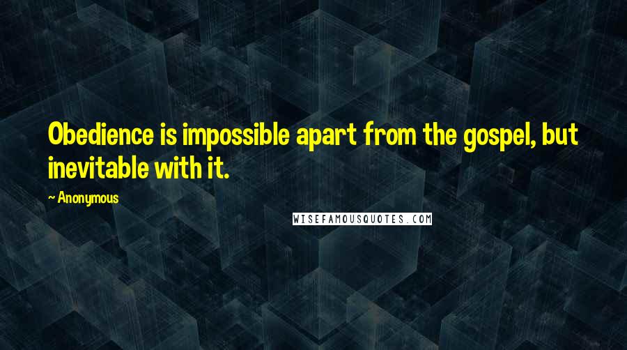 Anonymous Quotes: Obedience is impossible apart from the gospel, but inevitable with it.