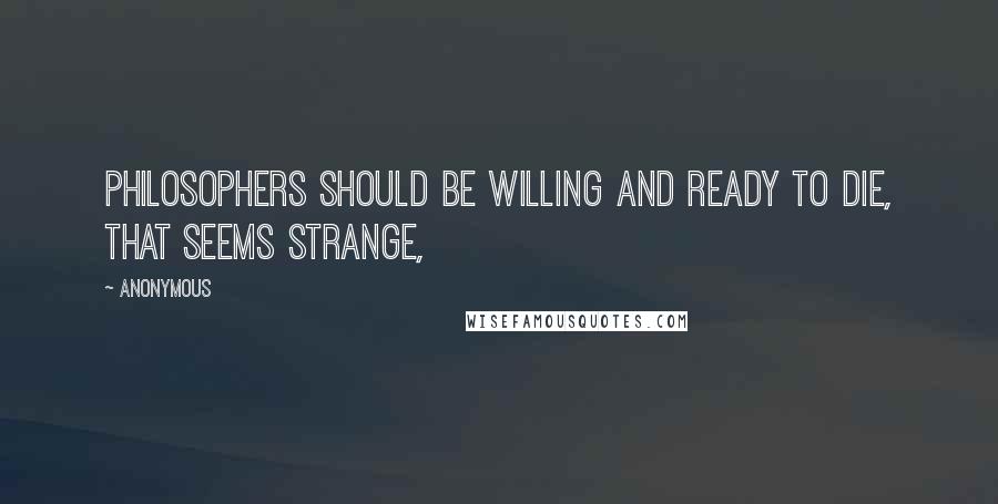 Anonymous Quotes: Philosophers should be willing and ready to die, that seems strange,