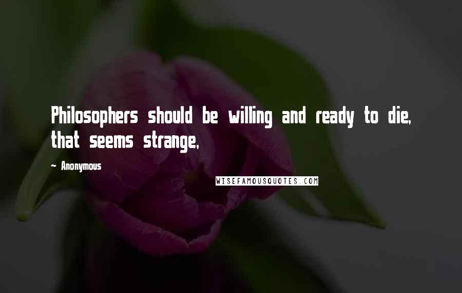 Anonymous Quotes: Philosophers should be willing and ready to die, that seems strange,